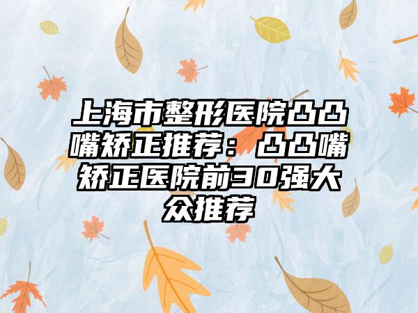 上海市整形医院凸凸嘴矫正推荐：凸凸嘴矫正医院前30强大众推荐