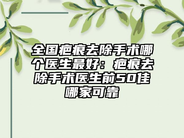 全国疤痕去除手术哪个医生最好：疤痕去除手术医生前50佳哪家可靠