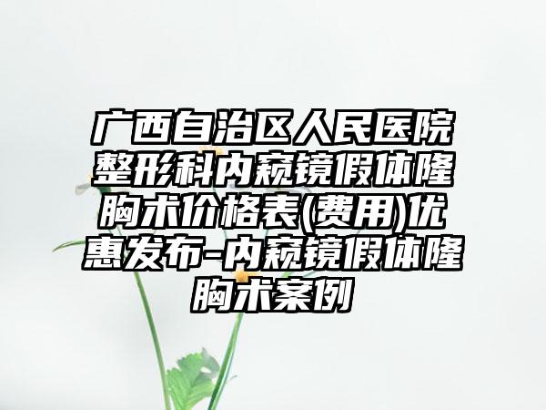 广西自治区人民医院整形科内窥镜假体隆胸术价格表(费用)优惠发布-内窥镜假体隆胸术案例