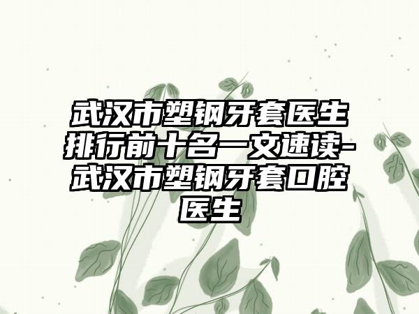 武汉市塑钢牙套医生排行前十名一文速读-武汉市塑钢牙套口腔医生