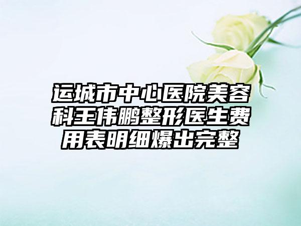 运城市中心医院美容科王伟鹏整形医生费用表明细爆出完整