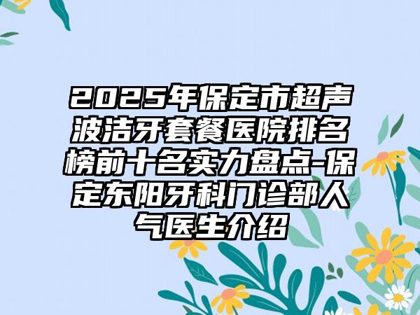 2025年保定市超声波洁牙套餐医院排名榜前十名实力盘点-保定东阳牙科门诊部人气医生介绍