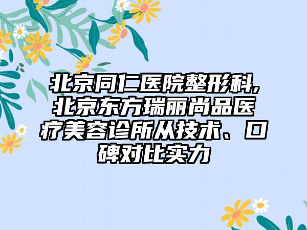 北京同仁医院整形科,北京东方瑞丽尚品医疗美容诊所从技术、口碑对比实力