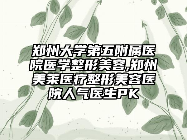 郑州大学第五附属医院医学整形美容,郑州美莱医疗整形美容医院人气医生PK