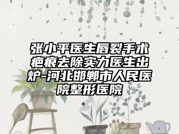 张小平医生唇裂手术疤痕去除实力医生出炉-河北邯郸市人民医院整形医院