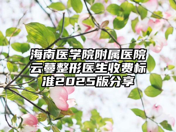 海南医学院附属医院云蔓整形医生收费标准2025版分享