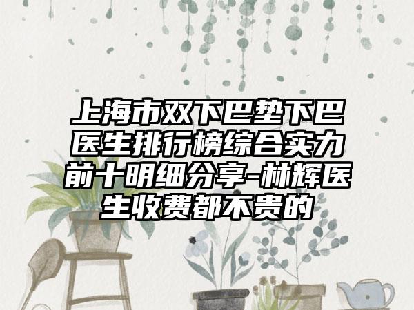 上海市双下巴垫下巴医生排行榜综合实力前十明细分享-林辉医生收费都不贵的