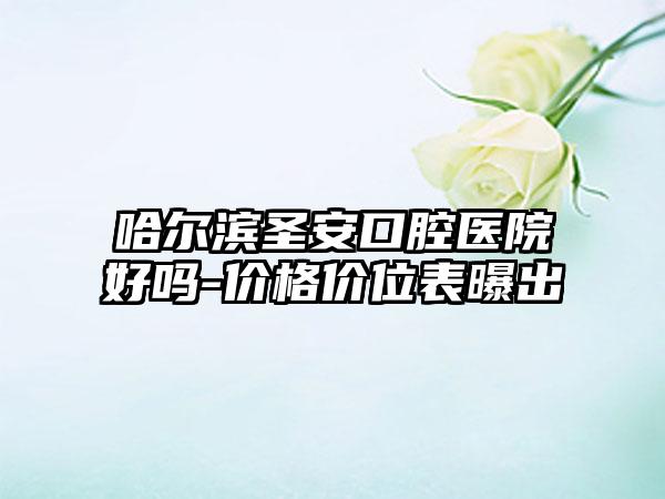 哈尔滨圣安口腔医院好吗-价格价位表曝出