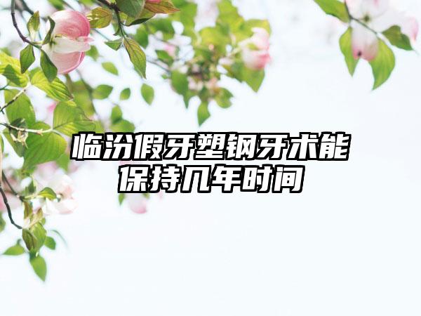 临汾假牙塑钢牙术能保持几年时间