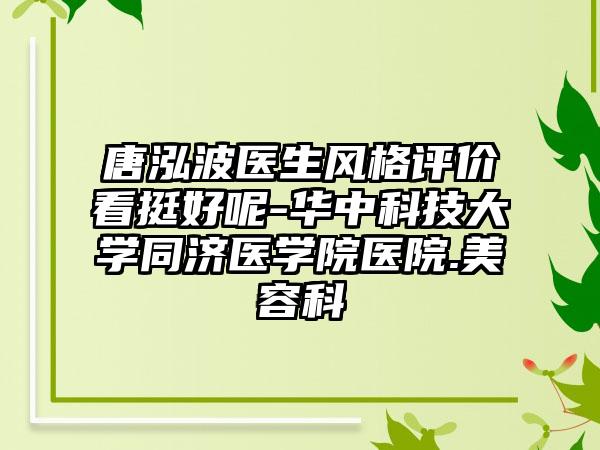 唐泓波医生风格评价看挺好呢-华中科技大学同济医学院医院.美容科