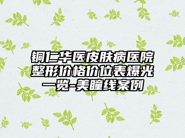 铜仁华医皮肤病医院整形价格价位表爆光一览-美瞳线案例