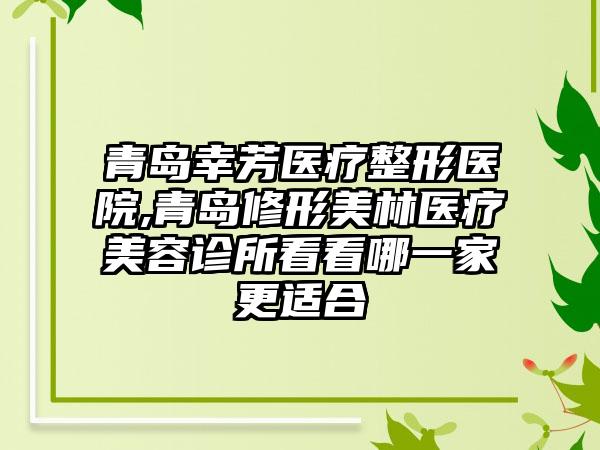 青岛幸芳医疗整形医院,青岛修形美林医疗美容诊所看看哪一家更适合