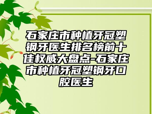 石家庄市种植牙冠塑钢牙医生排名榜前十佳权威大盘点-石家庄市种植牙冠塑钢牙口腔医生