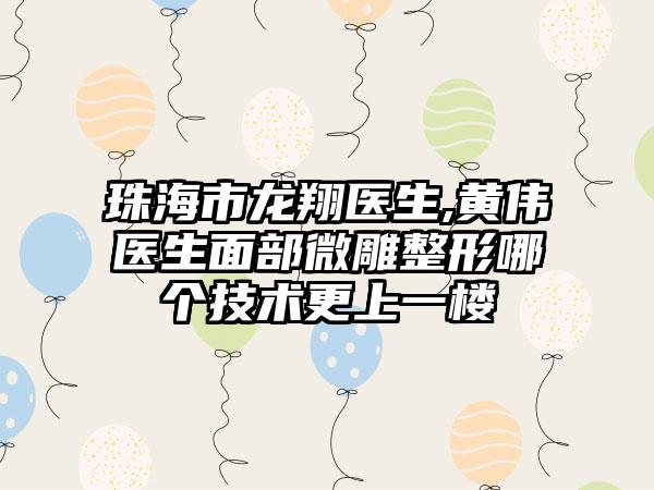 珠海市龙翔医生,黄伟医生面部微雕整形哪个技术更上一楼