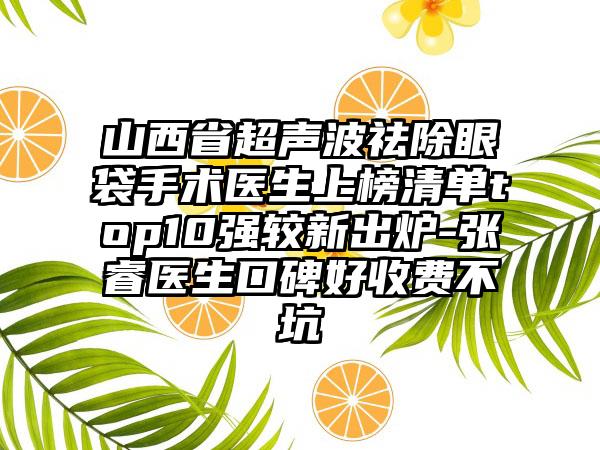 山西省超声波祛除眼袋手术医生上榜清单top10强较新出炉-张睿医生口碑好收费不坑