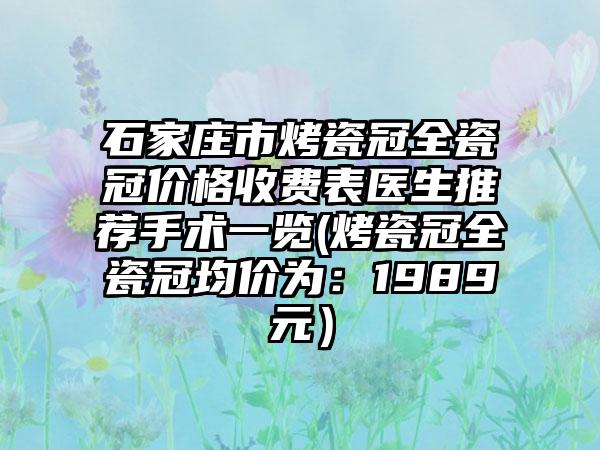 石家庄市烤瓷冠全瓷冠价格收费表医生推荐手术一览(烤瓷冠全瓷冠均价为：1989元）