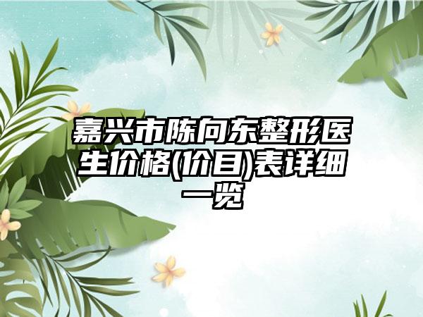 嘉兴市陈向东整形医生价格(价目)表详细一览
