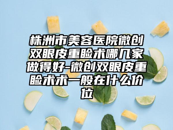 株洲市美容医院微创双眼皮重睑术哪几家做得好-微创双眼皮重睑术术一般在什么价位