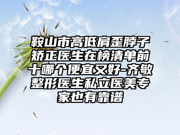鞍山市高低肩歪脖子矫正医生在榜清单前十哪个便宜又好-齐敏整形医生私立医美专家也有靠谱