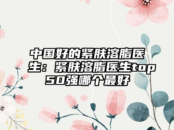 中国好的紧肤溶脂医生：紧肤溶脂医生top50强哪个最好