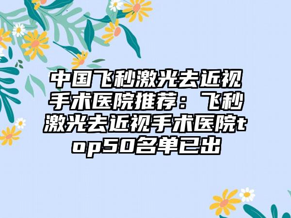 中国飞秒激光去近视手术医院推荐：飞秒激光去近视手术医院top50名单已出