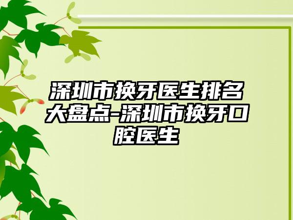 深圳市换牙医生排名大盘点-深圳市换牙口腔医生