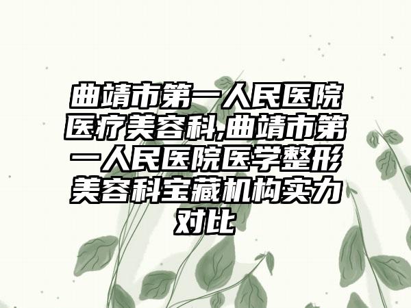 曲靖市第一人民医院医疗美容科,曲靖市第一人民医院医学整形美容科宝藏机构实力对比
