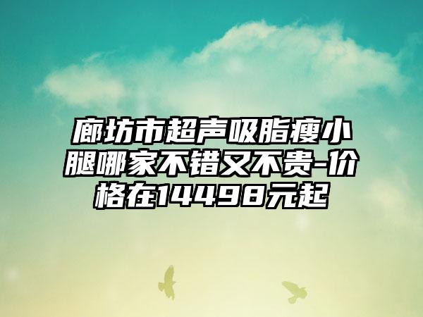 廊坊市超声吸脂瘦小腿哪家不错又不贵-价格在14498元起