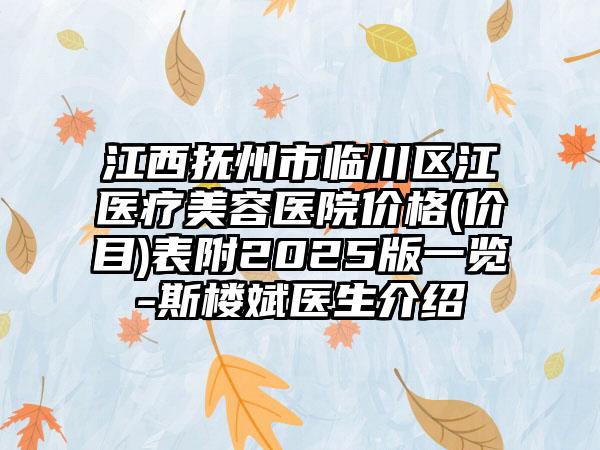 江西抚州市临川区江医疗美容医院价格(价目)表附2025版一览-斯楼斌医生介绍