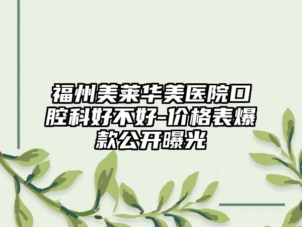 福州美莱华美医院口腔科好不好-价格表爆款公开曝光