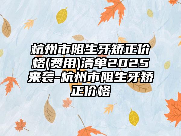 杭州市阻生牙矫正价格(费用)清单2025来袭-杭州市阻生牙矫正价格