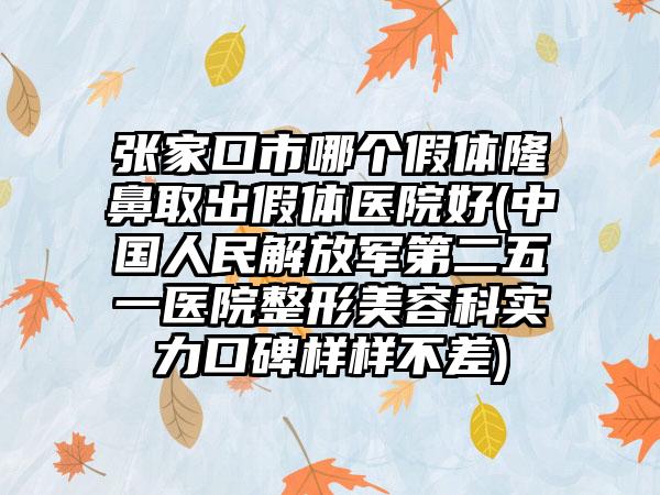 张家口市哪个假体隆鼻取出假体医院好(中国人民解放军第二五一医院整形美容科实力口碑样样不差)