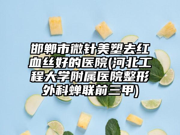 邯郸市微针美塑去红血丝好的医院(河北工程大学附属医院整形外科蝉联前三甲)