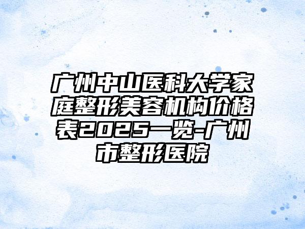 广州中山医科大学家庭整形美容机构价格表2025一览-广州市整形医院