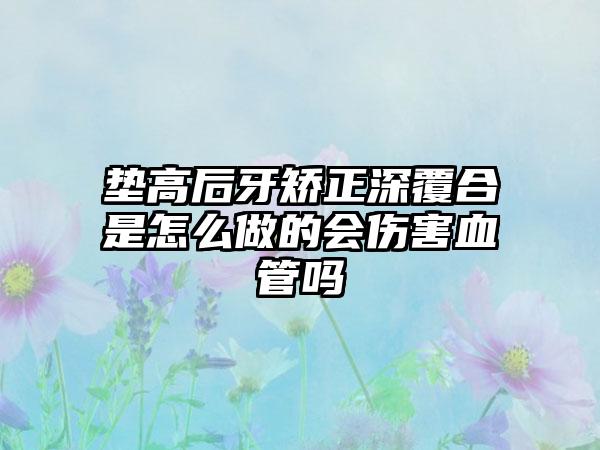 垫高后牙矫正深覆合是怎么做的会伤害血管吗