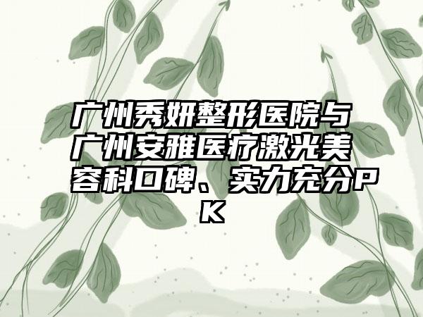 广州秀妍整形医院与广州安雅医疗激光美容科口碑、实力充分PK