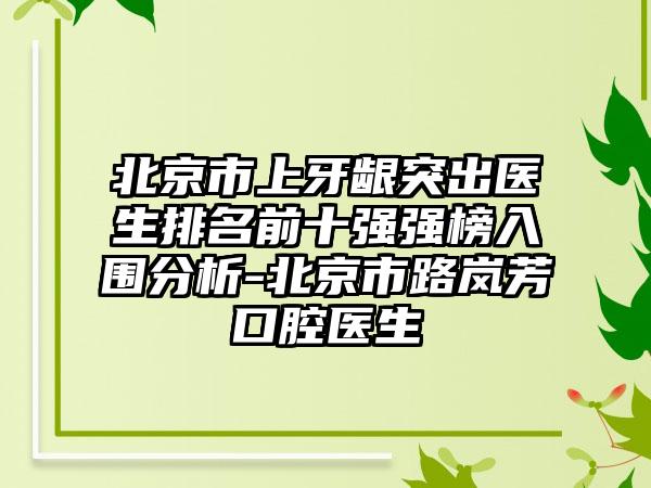 北京市上牙龈突出医生排名前十强强榜入围分析-北京市路岚芳口腔医生