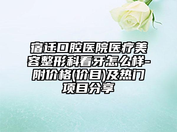 宿迁口腔医院医疗美容整形科看牙怎么样-附价格(价目)及热门项目分享