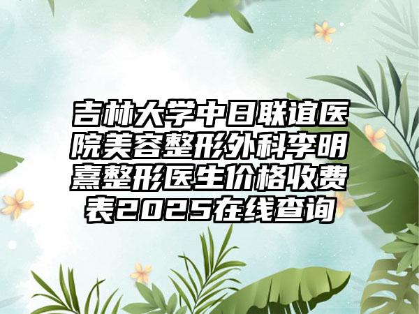 吉林大学中日联谊医院美容整形外科李明熹整形医生价格收费表2025在线查询