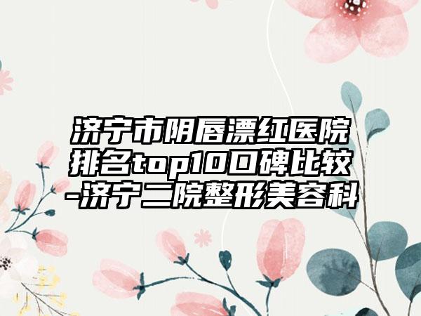 济宁市阴唇漂红医院排名top10口碑比较-济宁二院整形美容科