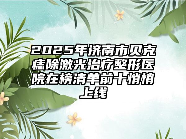 2025年济南市贝克痣除激光治疗整形医院在榜清单前十悄悄上线