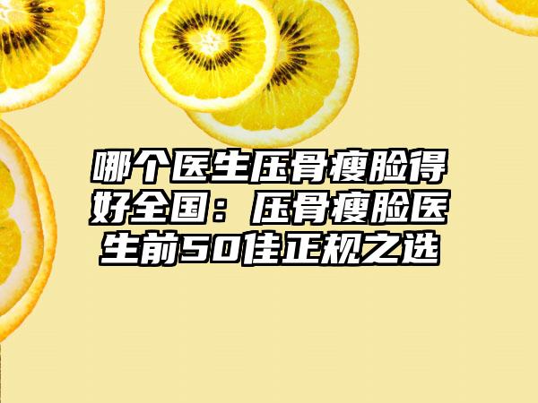 哪个医生压骨瘦脸得好全国：压骨瘦脸医生前50佳正规之选