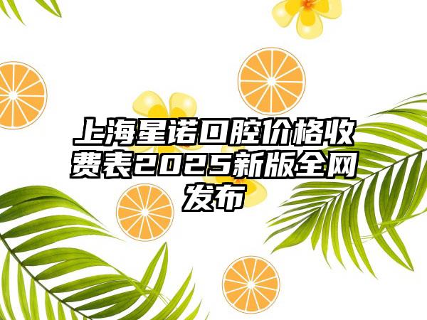 上海星诺口腔价格收费表2025新版全网发布