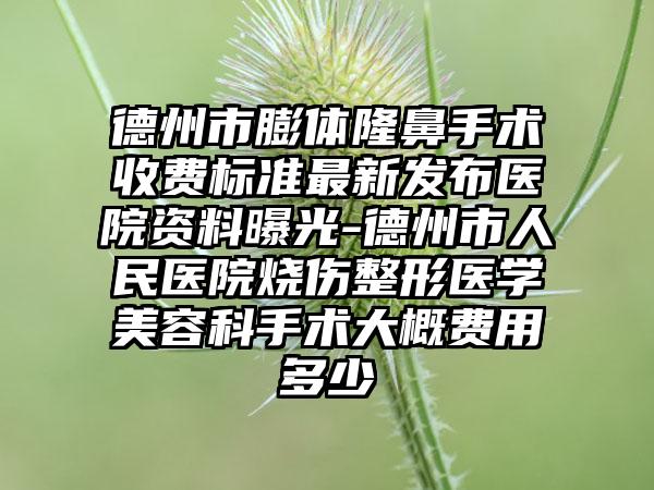 德州市膨体隆鼻手术收费标准最新发布医院资料曝光-德州市人民医院烧伤整形医学美容科手术大概费用多少