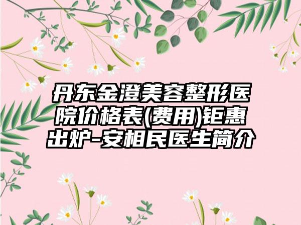 丹东金澄美容整形医院价格表(费用)钜惠出炉-安相民医生简介