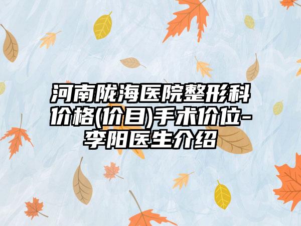 河南陇海医院整形科价格(价目)手术价位-李阳医生介绍