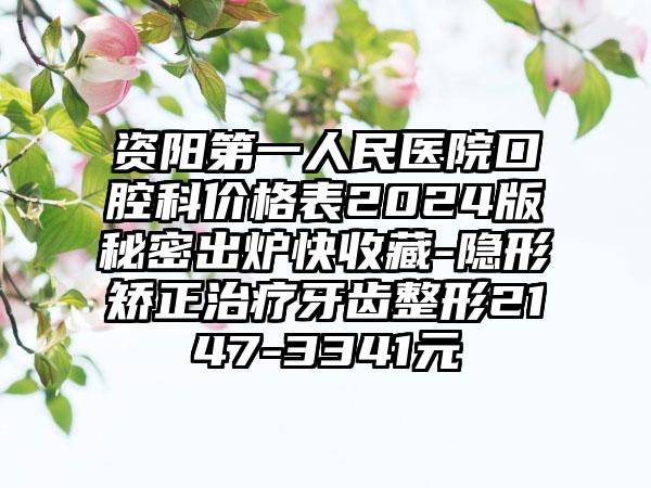 资阳第一人民医院口腔科价格表2024版秘密出炉快收藏-隐形矫正治疗牙齿整形2147-3341元