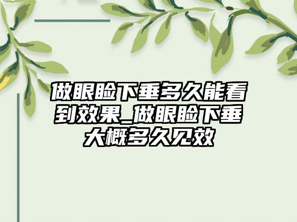 做眼睑下垂多久能看到效果_做眼睑下垂大概多久见效