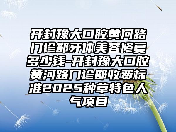 开封豫大口腔黄河路门诊部牙体美容修复多少钱-开封豫大口腔黄河路门诊部收费标准2025种草特色人气项目