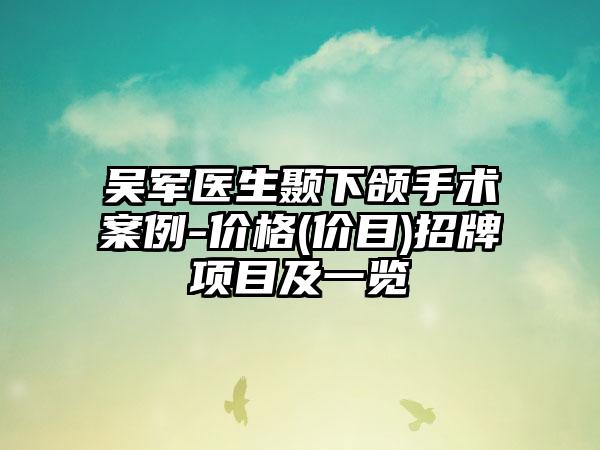 吴军医生颞下颌手术案例-价格(价目)招牌项目及一览